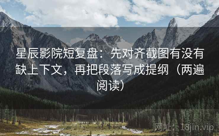 星辰影院短复盘：先对齐截图有没有缺上下文，再把段落写成提纲（两遍阅读）