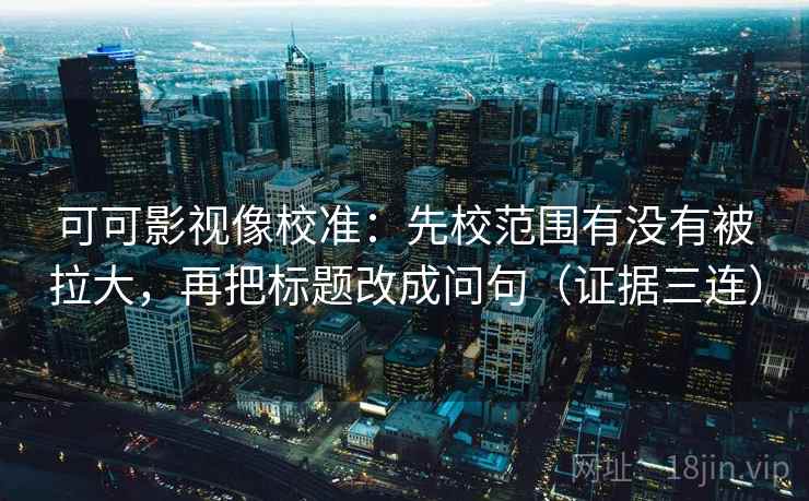 可可影视像校准：先校范围有没有被拉大，再把标题改成问句（证据三连）