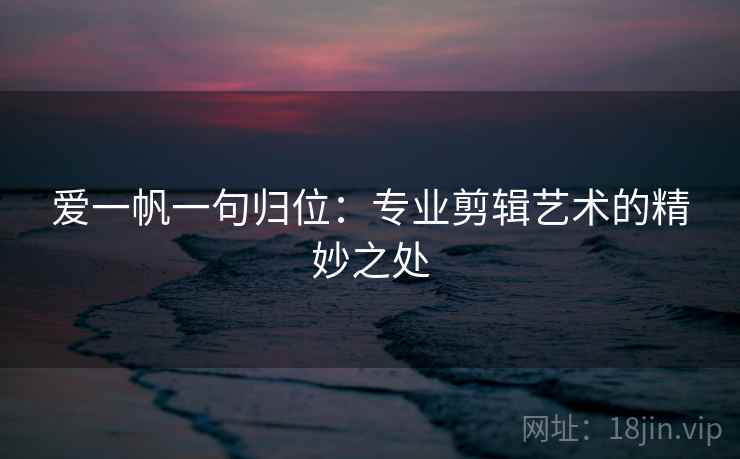 爱一帆一句归位：专业剪辑艺术的精妙之处