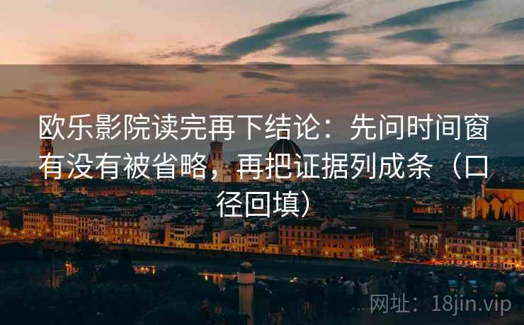 欧乐影院读完再下结论：先问时间窗有没有被省略，再把证据列成条（口径回填）