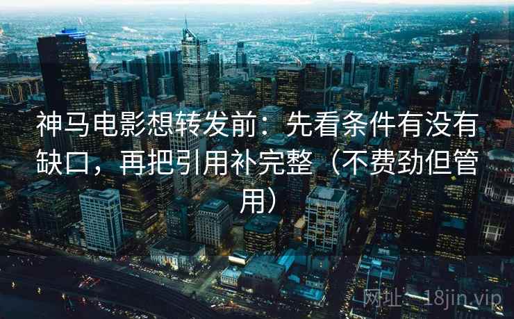 神马电影想转发前：先看条件有没有缺口，再把引用补完整（不费劲但管用）