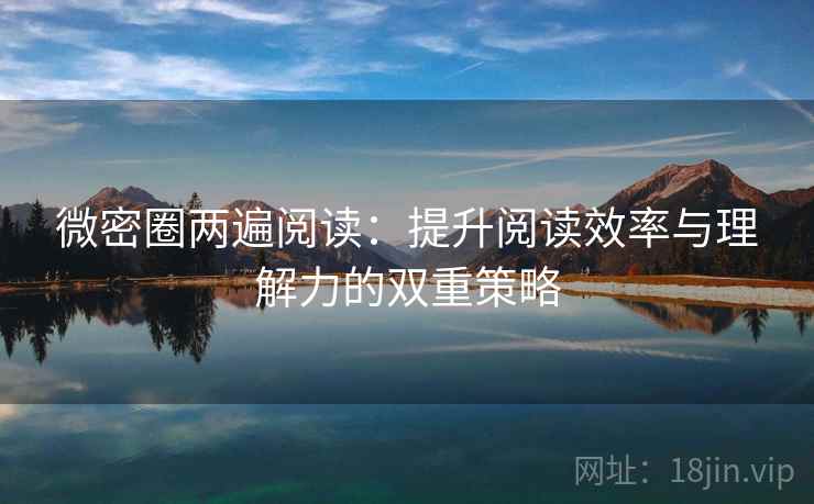 微密圈两遍阅读：提升阅读效率与理解力的双重策略