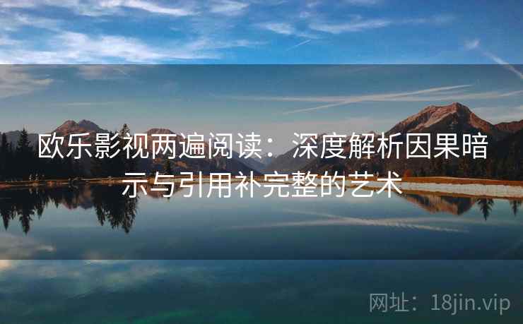 欧乐影视两遍阅读:深度解析因果暗示与引用补完整的艺术 欧乐影视两遍阅读:深度解析因果暗示与引用补完整的艺术
