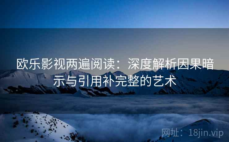 欧乐影视两遍阅读:深度解析因果暗示与引用补完整的艺术 欧乐影视两遍阅读:深度解析因果暗示与引用补完整的艺术