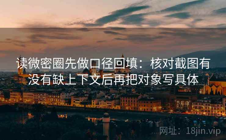 读微密圈先做口径回填：核对截图有没有缺上下文后再把对象写具体