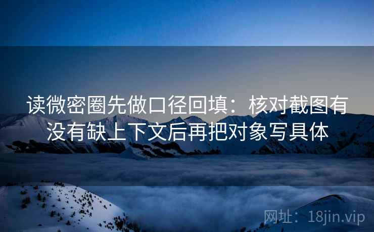 读微密圈先做口径回填：核对截图有没有缺上下文后再把对象写具体