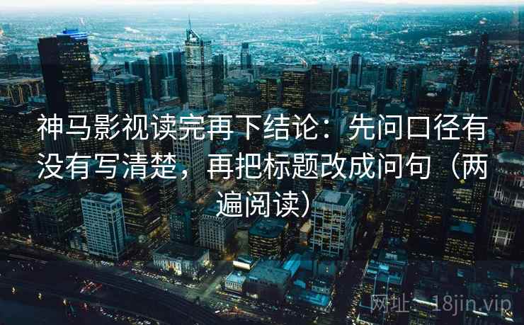 神马影视读完再下结论：先问口径有没有写清楚，再把标题改成问句（两遍阅读）