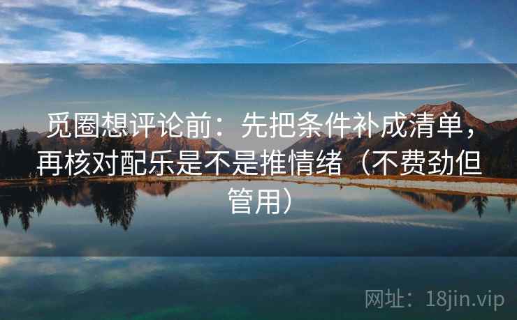觅圈想评论前：先把条件补成清单，再核对配乐是不是推情绪（不费劲但管用）