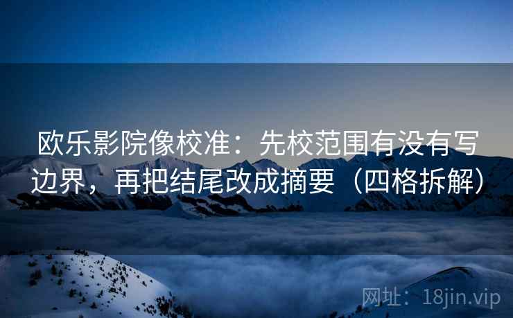 欧乐影院像校准：先校范围有没有写边界，再把结尾改成摘要（四格拆解）