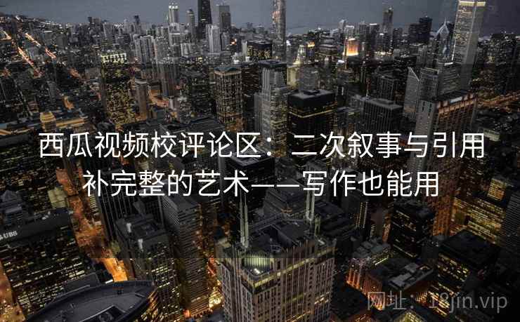 西瓜视频校评论区：二次叙事与引用补完整的艺术——写作也能用