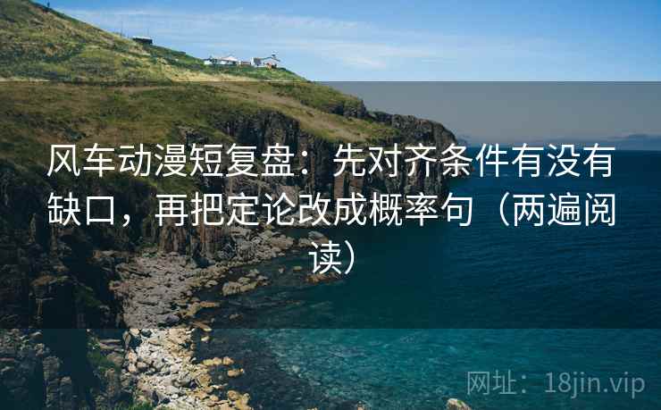 风车动漫短复盘：先对齐条件有没有缺口，再把定论改成概率句（两遍阅读）