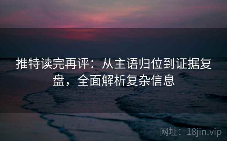 推特读完再评:从主语归位到证据复盘,全面解析复杂信息 推特读完再评:从主语归位到证据复盘,全面解析复杂信息