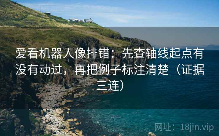爱看机器人像排错：先查轴线起点有没有动过，再把例子标注清楚（证据三连）
