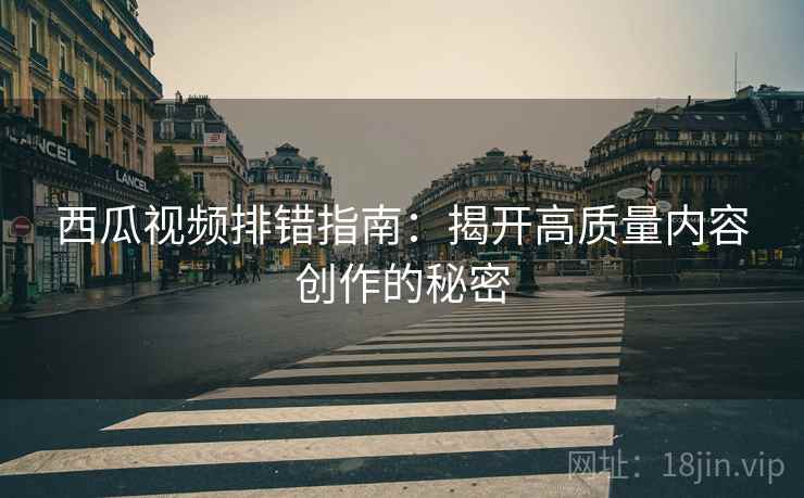 西瓜视频排错指南：揭开高质量内容创作的秘密