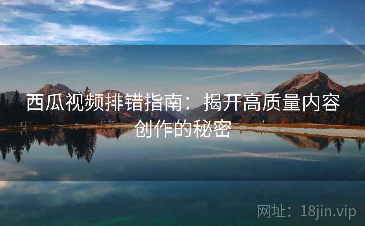 西瓜视频排错指南：揭开高质量内容创作的秘密