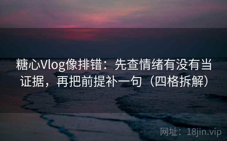 糖心Vlog像排错：先查情绪有没有当证据，再把前提补一句（四格拆解）