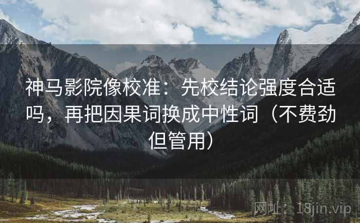 神马影院像校准：先校结论强度合适吗，再把因果词换成中性词（不费劲但管用）