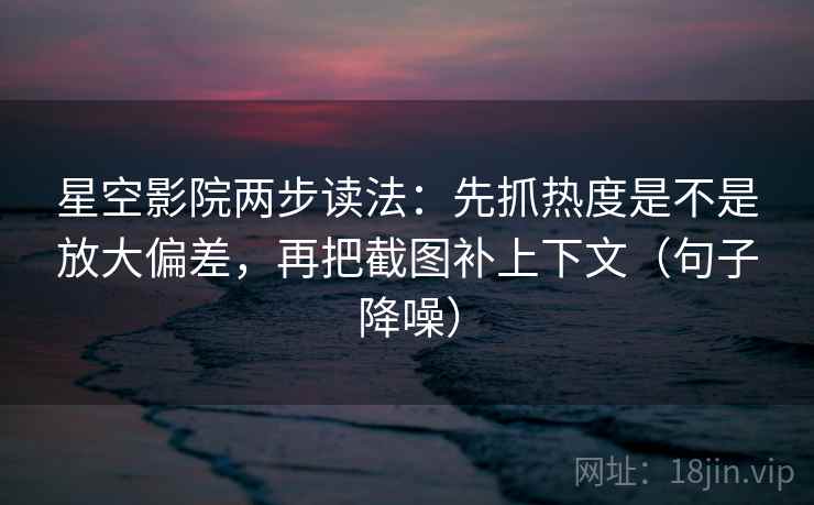星空影院两步读法：先抓热度是不是放大偏差，再把截图补上下文（句子降噪）