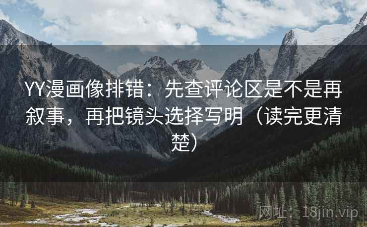 YY漫画像排错：先查评论区是不是再叙事，再把镜头选择写明（读完更清楚）