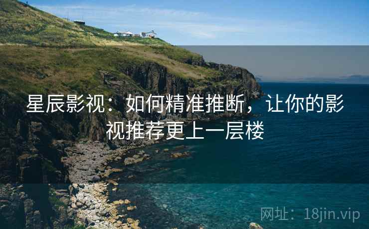星辰影视：如何精准推断，让你的影视推荐更上一层楼