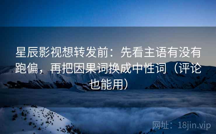 星辰影视想转发前：先看主语有没有跑偏，再把因果词换成中性词（评论也能用）