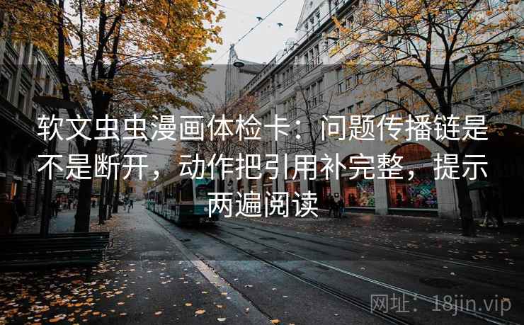 软文虫虫漫画体检卡：问题传播链是不是断开，动作把引用补完整，提示两遍阅读