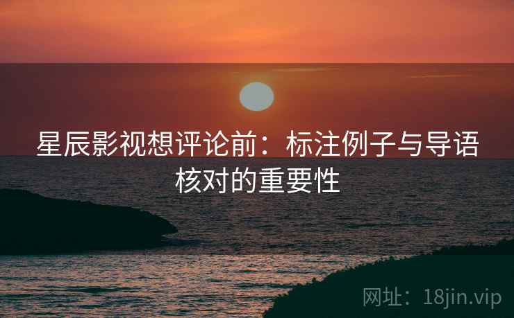 星辰影视想评论前：标注例子与导语核对的重要性