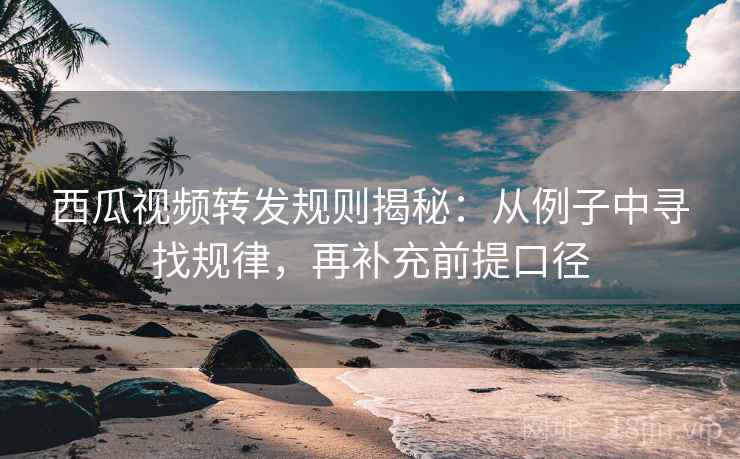 西瓜视频转发规则揭秘：从例子中寻找规律，再补充前提口径