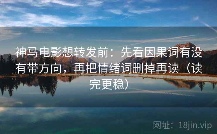 神马电影想转发前：先看因果词有没有带方向，再把情绪词删掉再读（读完更稳）