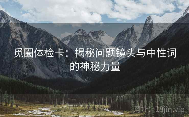觅圈体检卡：揭秘问题镜头与中性词的神秘力量