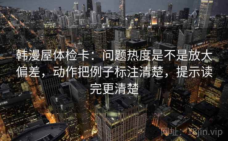 韩漫屋体检卡：问题热度是不是放大偏差，动作把例子标注清楚，提示读完更清楚