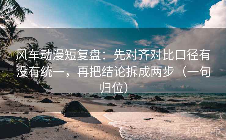 风车动漫短复盘：先对齐对比口径有没有统一，再把结论拆成两步（一句归位）