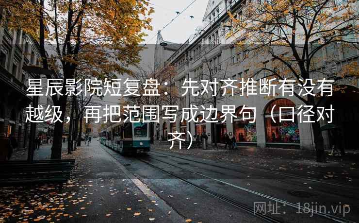 星辰影院短复盘：先对齐推断有没有越级，再把范围写成边界句（口径对齐）