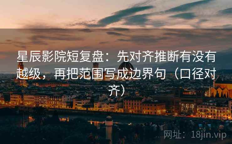 星辰影院短复盘：先对齐推断有没有越级，再把范围写成边界句（口径对齐）