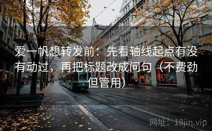 爱一帆想转发前：先看轴线起点有没有动过，再把标题改成问句（不费劲但管用）