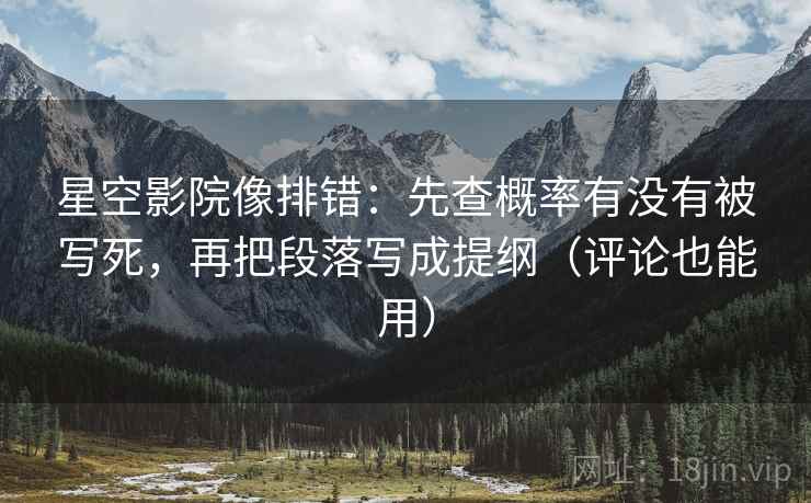 星空影院像排错：先查概率有没有被写死，再把段落写成提纲（评论也能用）