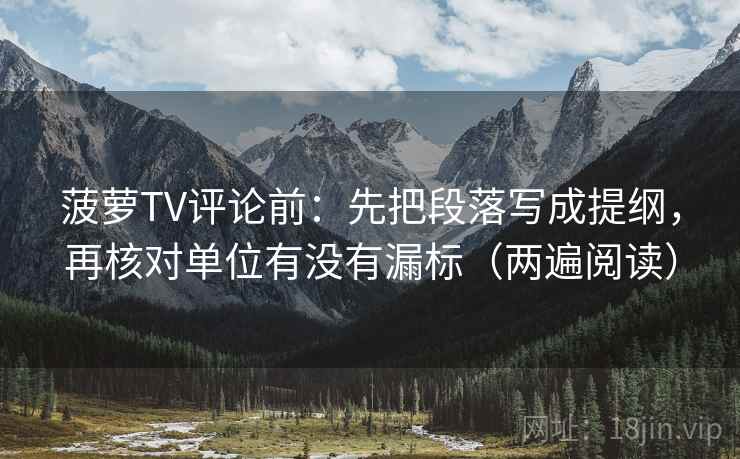 菠萝TV评论前：先把段落写成提纲，再核对单位有没有漏标（两遍阅读）