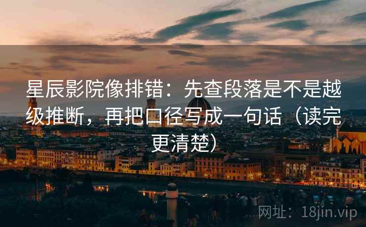 星辰影院像排错：先查段落是不是越级推断，再把口径写成一句话（读完更清楚）