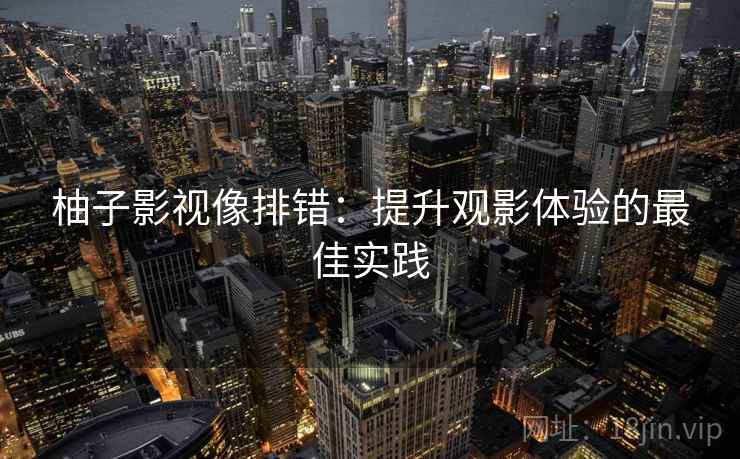 柚子影视像排错：提升观影体验的最佳实践