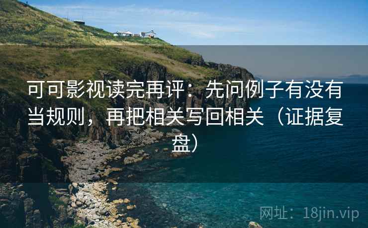 可可影视读完再评：先问例子有没有当规则，再把相关写回相关（证据复盘）