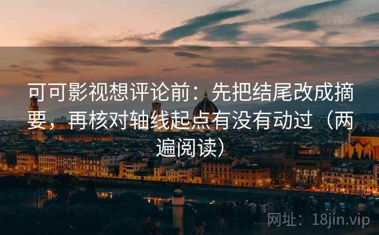 可可影视想评论前：先把结尾改成摘要，再核对轴线起点有没有动过（两遍阅读）