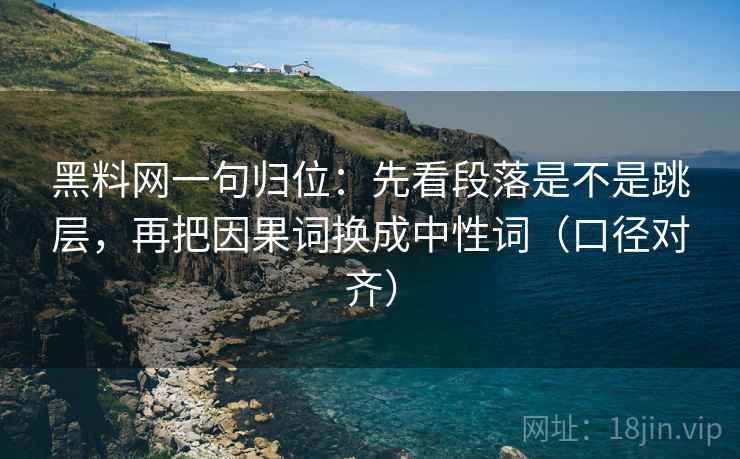 黑料网一句归位：先看段落是不是跳层，再把因果词换成中性词（口径对齐）