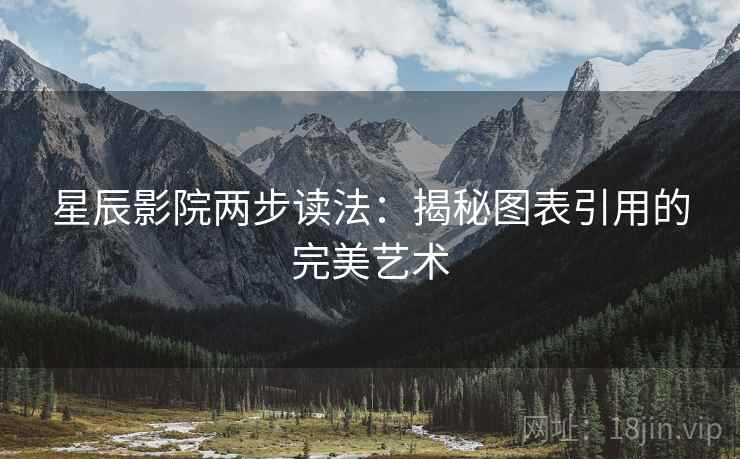 星辰影院两步读法：揭秘图表引用的完美艺术