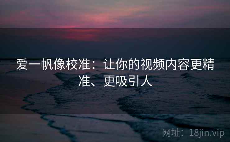 爱一帆像校准：让你的视频内容更精准、更吸引人