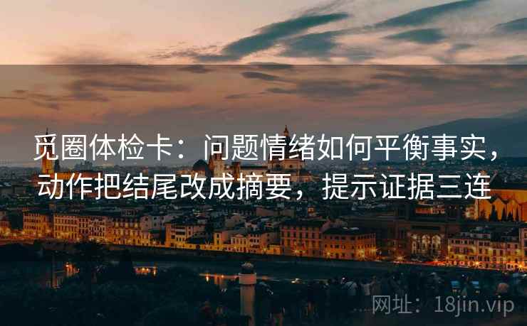 觅圈体检卡:问题情绪如何平衡事实,动作把结尾改成摘要,提示证据三连 觅圈体检卡:问题情绪如何平衡事实,动作把结尾改成摘要,提示证据三连