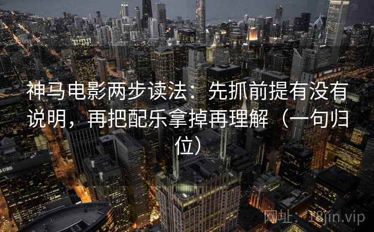 神马电影两步读法：先抓前提有没有说明，再把配乐拿掉再理解（一句归位）