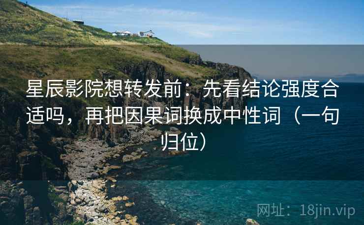 星辰影院想转发前：先看结论强度合适吗，再把因果词换成中性词（一句归位）