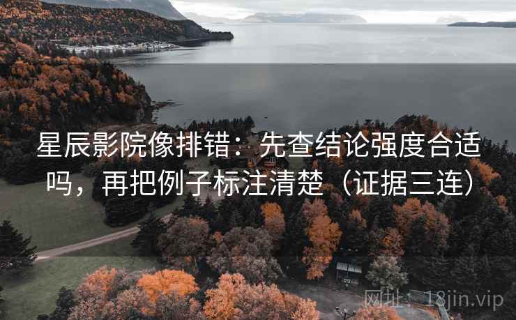 星辰影院像排错：先查结论强度合适吗，再把例子标注清楚（证据三连）