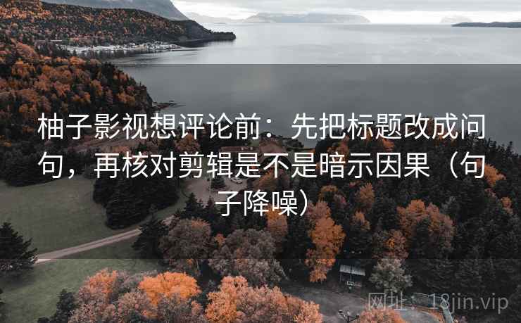 柚子影视想评论前：先把标题改成问句，再核对剪辑是不是暗示因果（句子降噪）