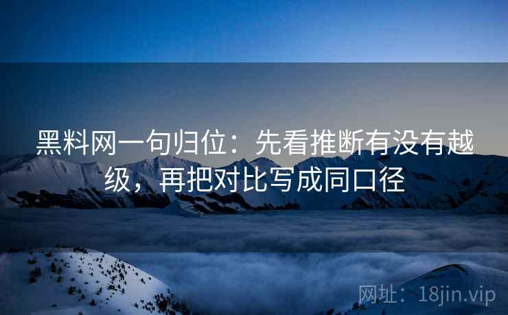 黑料网一句归位：先看推断有没有越级，再把对比写成同口径